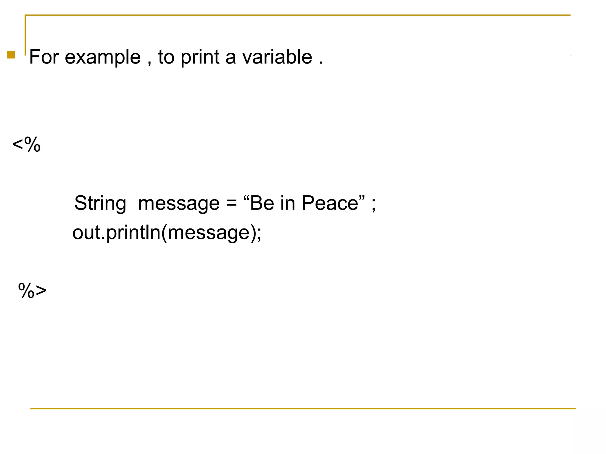 For example , to print a variable .
<%
String message = “Be in Peace” ;
out.println(message);
%>
 