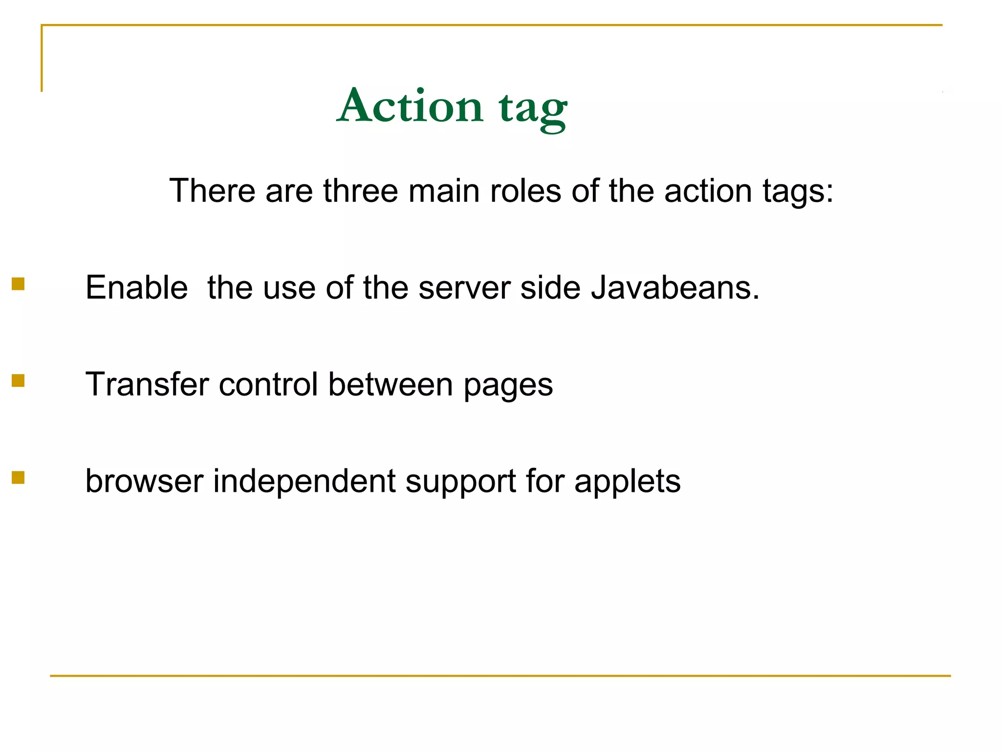 Action tag
There are three main roles of the action tags:
 Enable the use of the server side Javabeans.
 Transfer control between pages
 browser independent support for applets
 