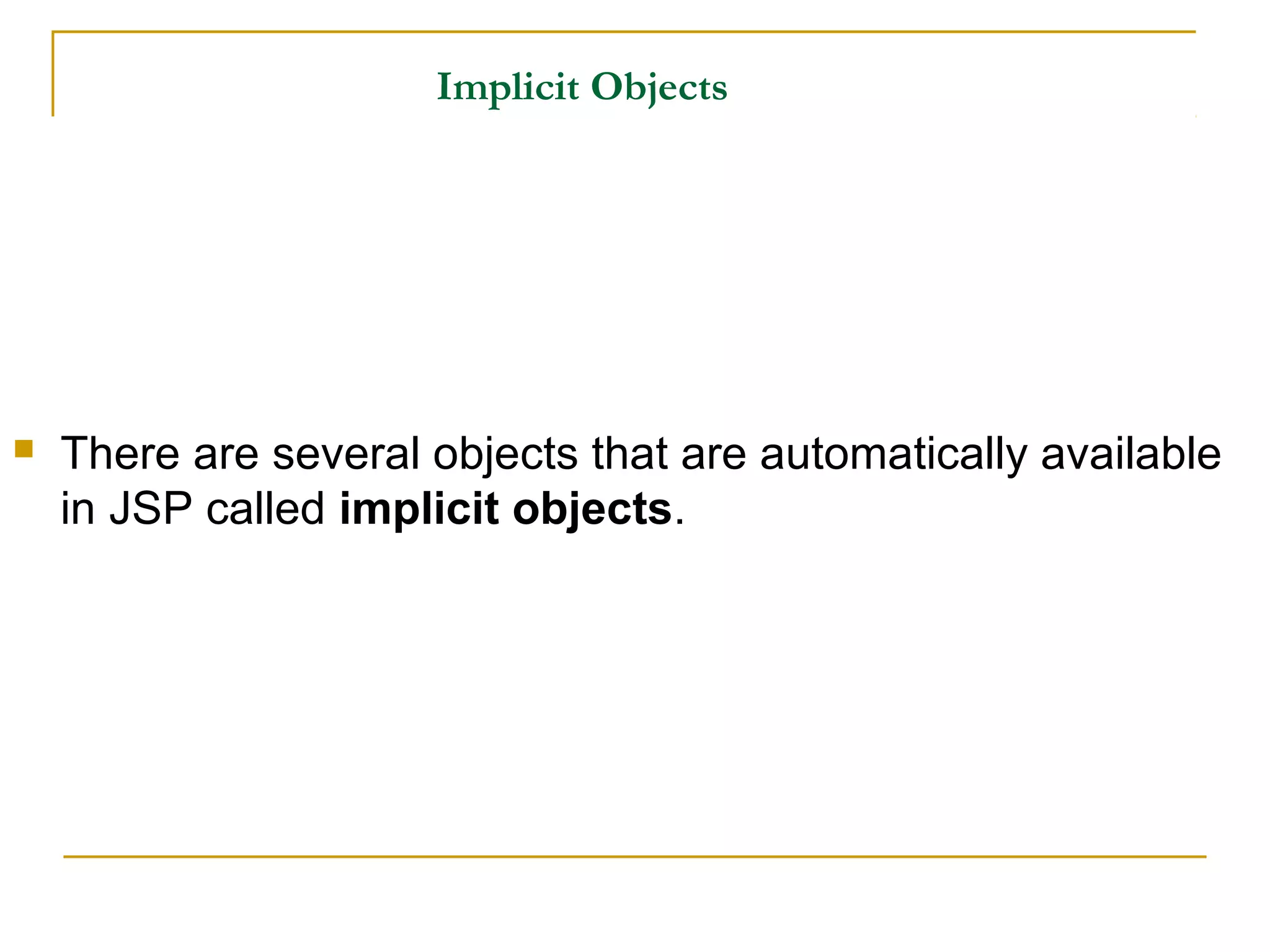 Implicit Objects
 There are several objects that are automatically available
in JSP called implicit objects.
 