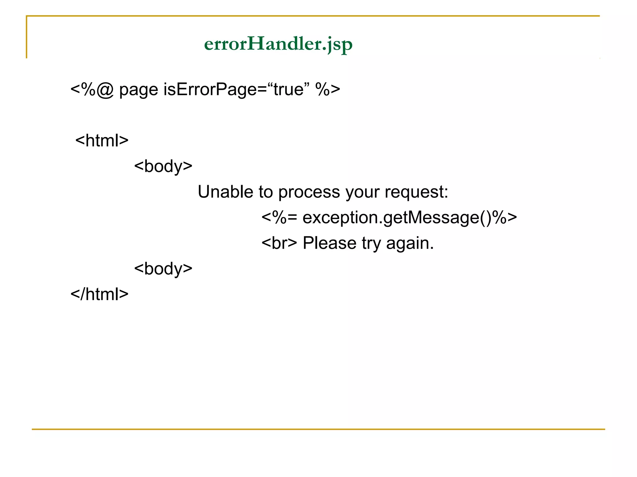 errorHandler.jsp
<%@ page isErrorPage=“true” %>
<html>
<body>
Unable to process your request:
<%= exception.getMessage()%>
<br> Please try again.
<body>
</html>
 