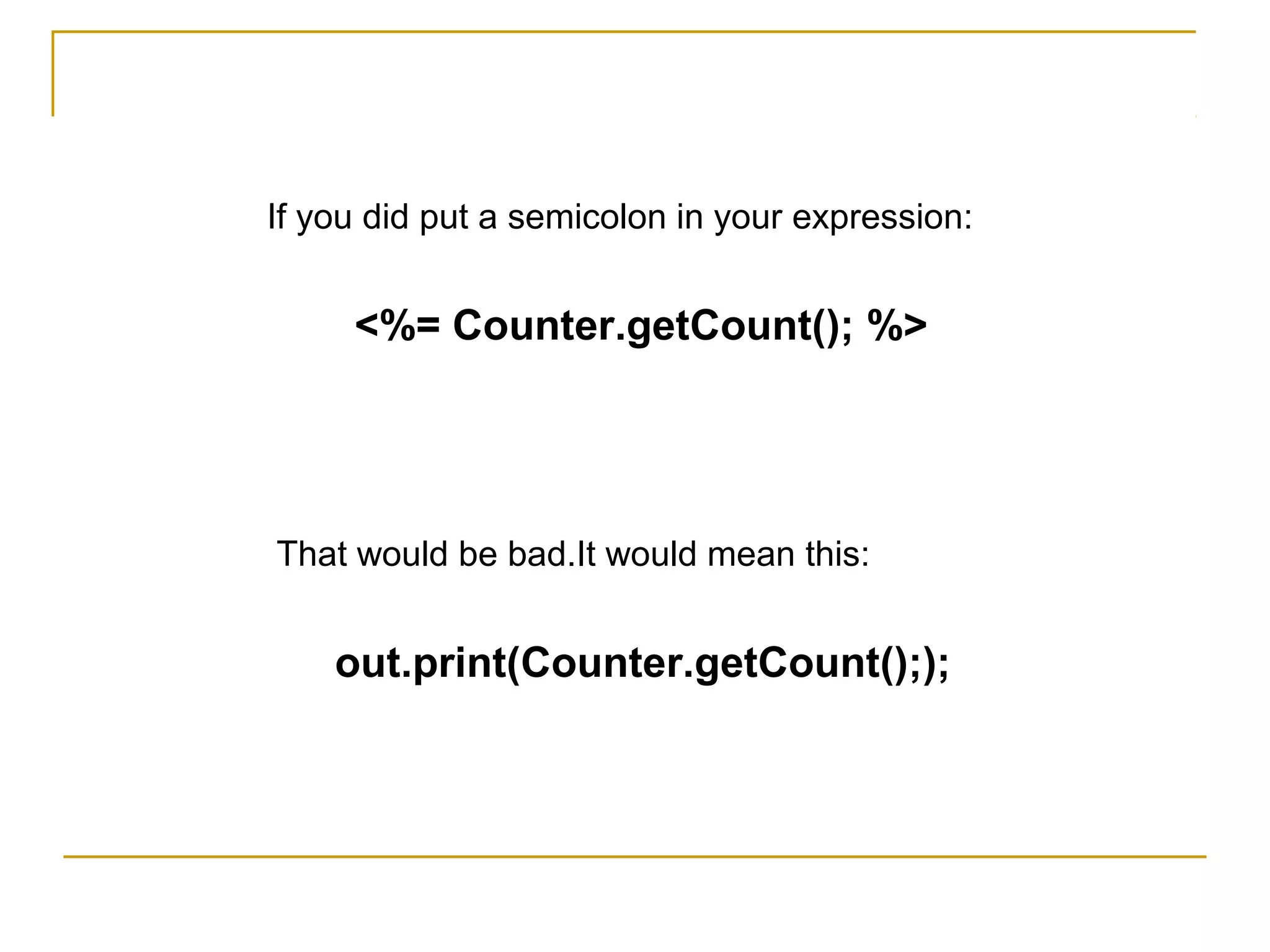 If you did put a semicolon in your expression:
<%= Counter.getCount(); %>
That would be bad.It would mean this:
out.print(Counter.getCount(););
 
