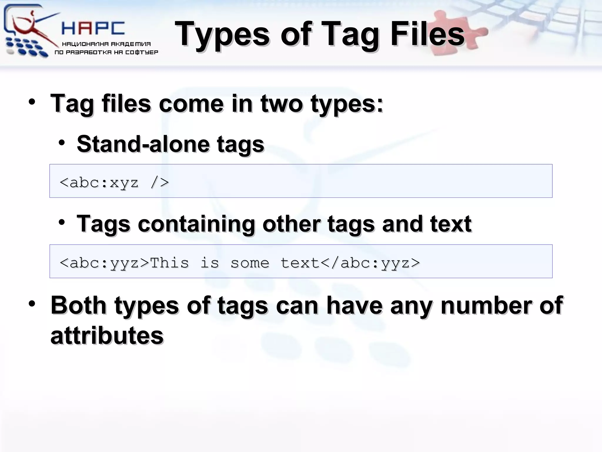 Types of Tag Files Tag files come in two types: Stand-alone tags Tags containing other tags and text Both types of tags can have any number of attributes <abc:xyz /> <abc:yyz>This is some text</abc:yyz> 