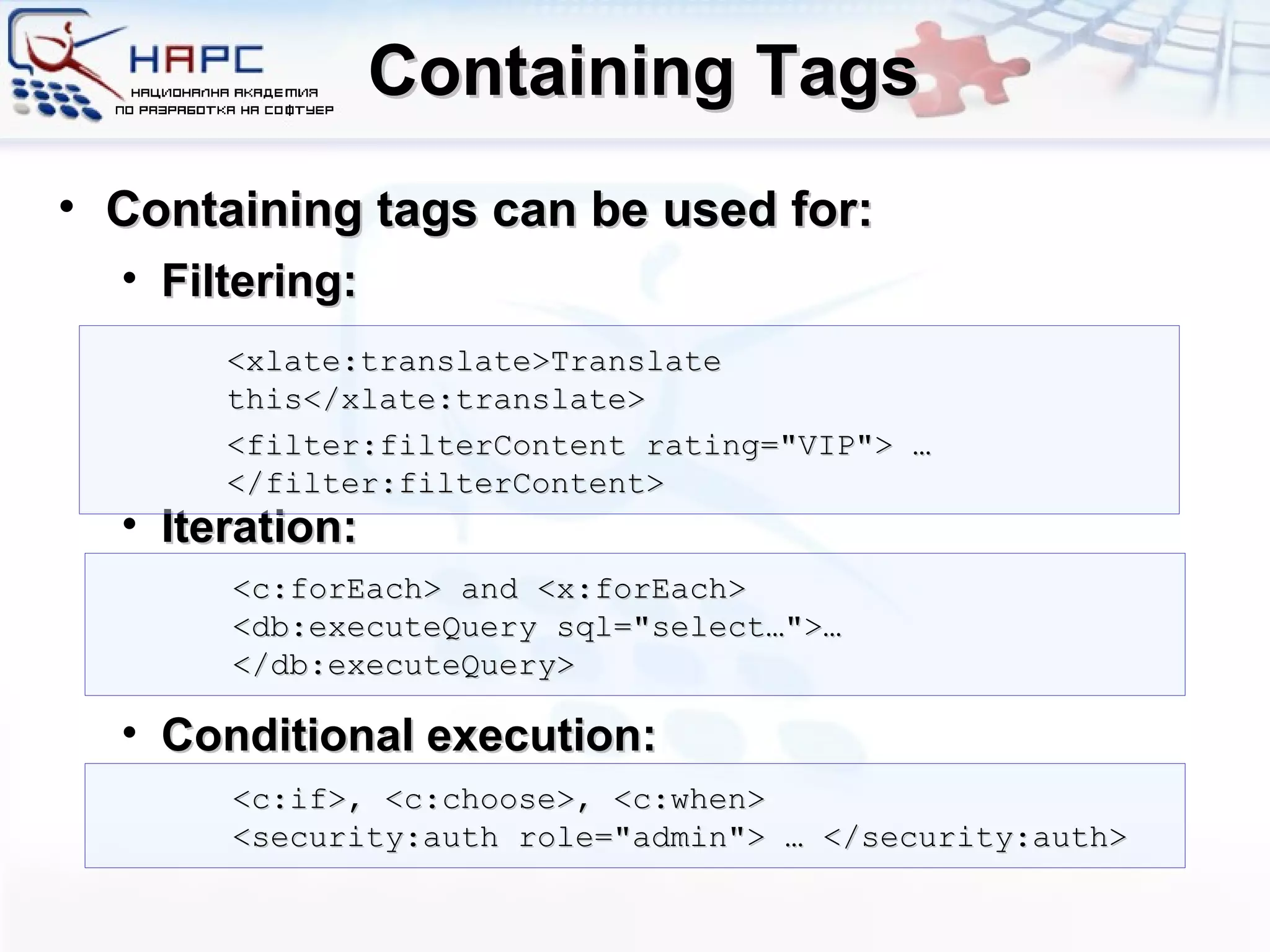 Containing Tags Containing tags can be used for: Filtering: Iteration: Conditional execution: <xlate:translate>Translate this</xlate:translate> <filter:filterContent rating=&quot;VIP&quot;> … </filter:filterContent> <c:forEach> and <x:forEach> <db:executeQuery sql=&quot;select…&quot;>…</db:executeQuery> <c:if>, <c:choose>, <c:when> <security:auth role=&quot;admin&quot;> … </security:auth> 
