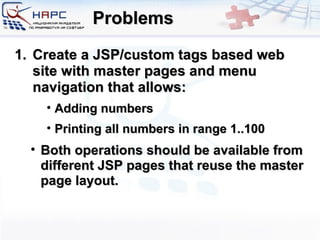 Problems Create a JSP/custom tags based web site with master pages and menu navigation that allows: Adding numbers Printing all numbers in range 1..100 Both operations should be available from different JSP pages that reuse the master page layout. 
