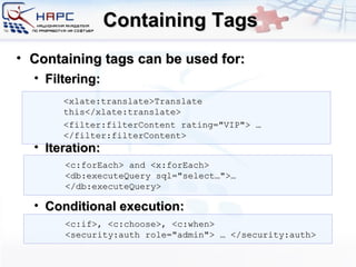 Containing Tags Containing tags can be used for: Filtering: Iteration: Conditional execution: <xlate:translate>Translate this</xlate:translate> <filter:filterContent rating=&quot;VIP&quot;> … </filter:filterContent> <c:forEach> and <x:forEach> <db:executeQuery sql=&quot;select…&quot;>…</db:executeQuery> <c:if>, <c:choose>, <c:when> <security:auth role=&quot;admin&quot;> … </security:auth> 