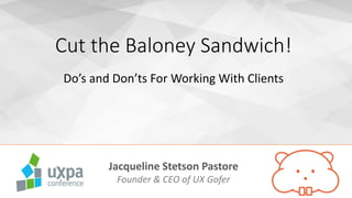 Cut the Baloney Sandwich!
Do’s and Don’ts For Working With Clients
Jacqueline Stetson Pastore
Founder & CEO of UX Gofer
 