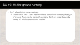 • Don’t schedule too many meetings.
• “Don't waste time…Don't treat me like an operational company that’s full
of process. Treat me like a growth company. Don't get bogged down by
theory. It's all about results and survival.”
32
 