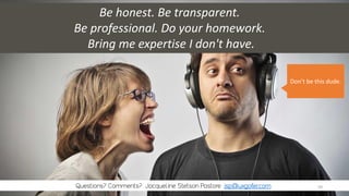 Be honest. Be transparent.
Be professional. Do your homework.
Bring me expertise I don't have.
Don’t be this dude.
59
 