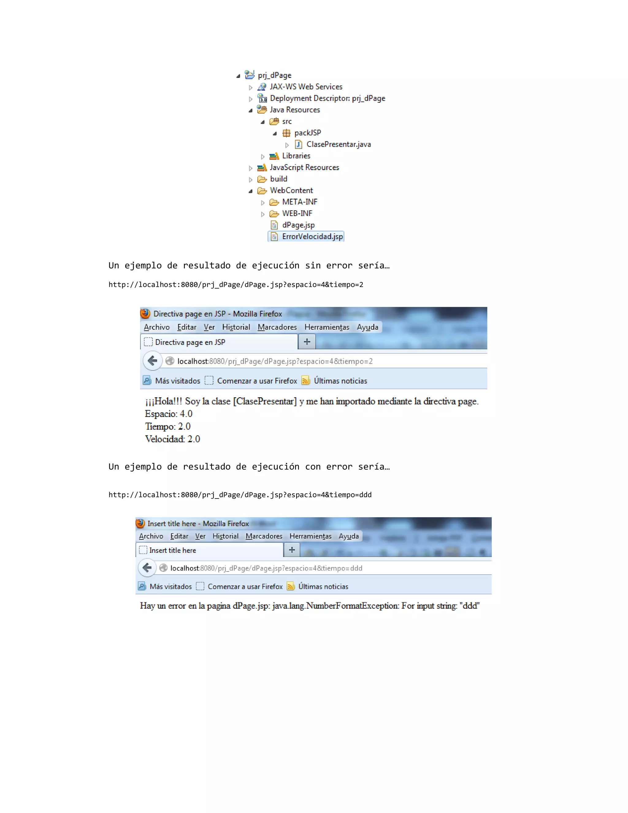 Un ejemplo de resultado de ejecución sin error sería…
http://localhost:8080/prj_dPage/dPage.jsp?espacio=4&tiempo=2




Un ejemplo de resultado de ejecución con error sería…

http://localhost:8080/prj_dPage/dPage.jsp?espacio=4&tiempo=ddd
 
