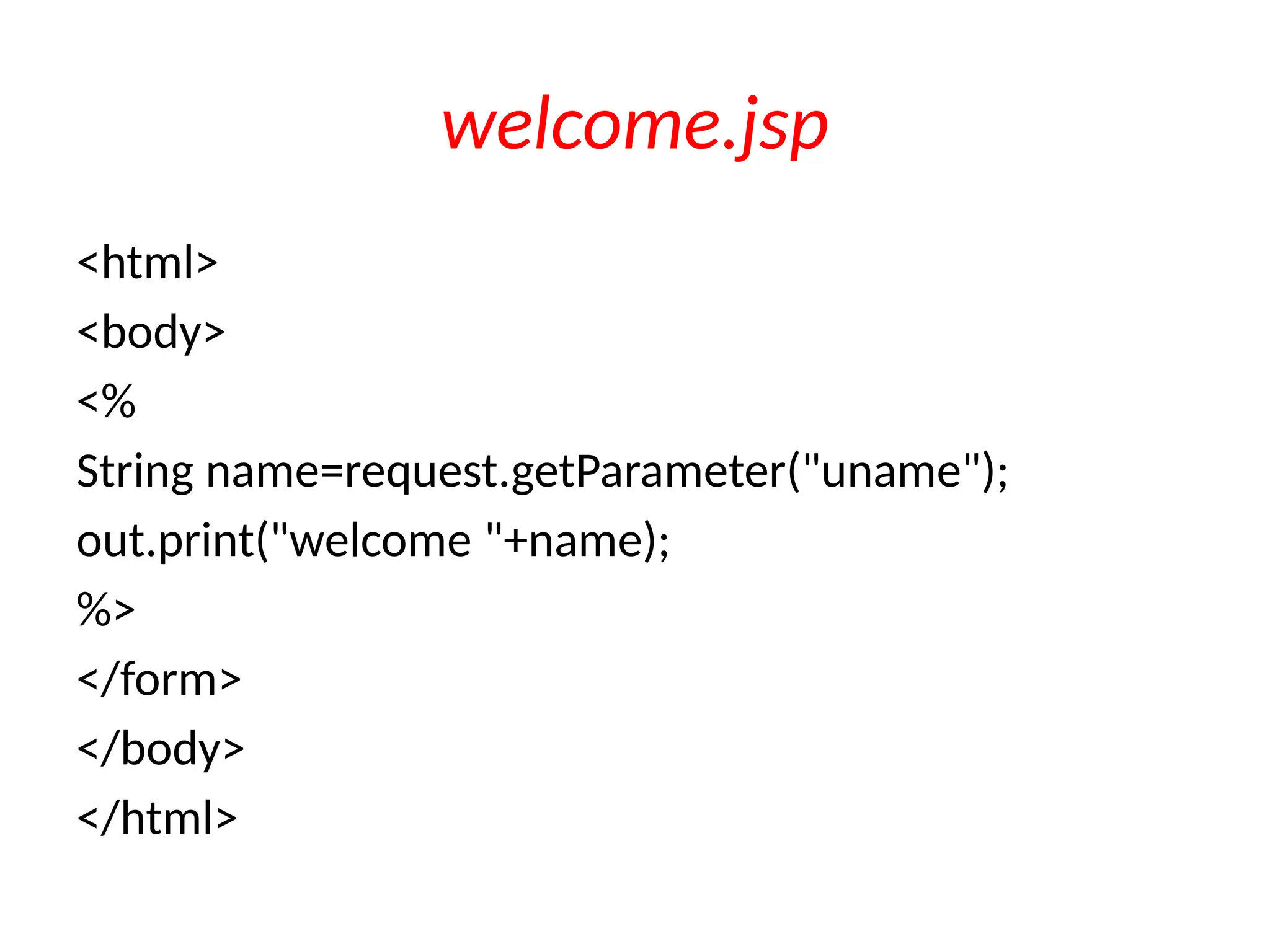 welcome.jsp
<html>
<body>
<%
String name=request.getParameter("uname");
out.print("welcome "+name);
%>
</form>
</body>
</html>
 