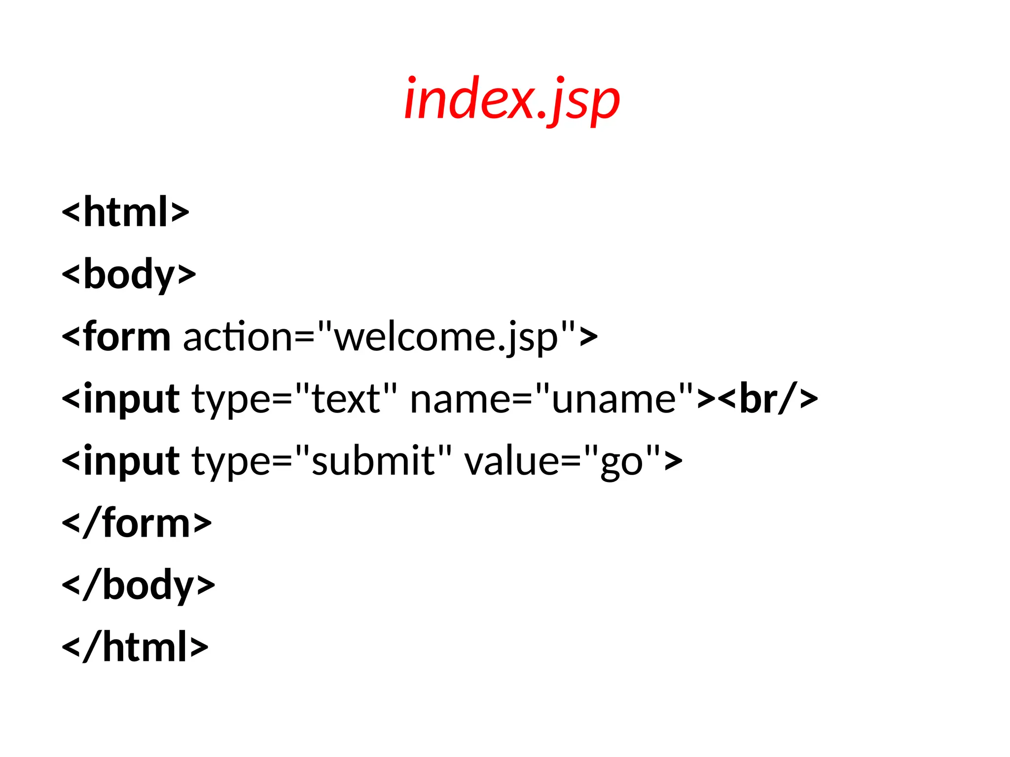 index.jsp
<html>
<body>
<form action="welcome.jsp">
<input type="text" name="uname"><br/>
<input type="submit" value="go">
</form>
</body>
</html>
 