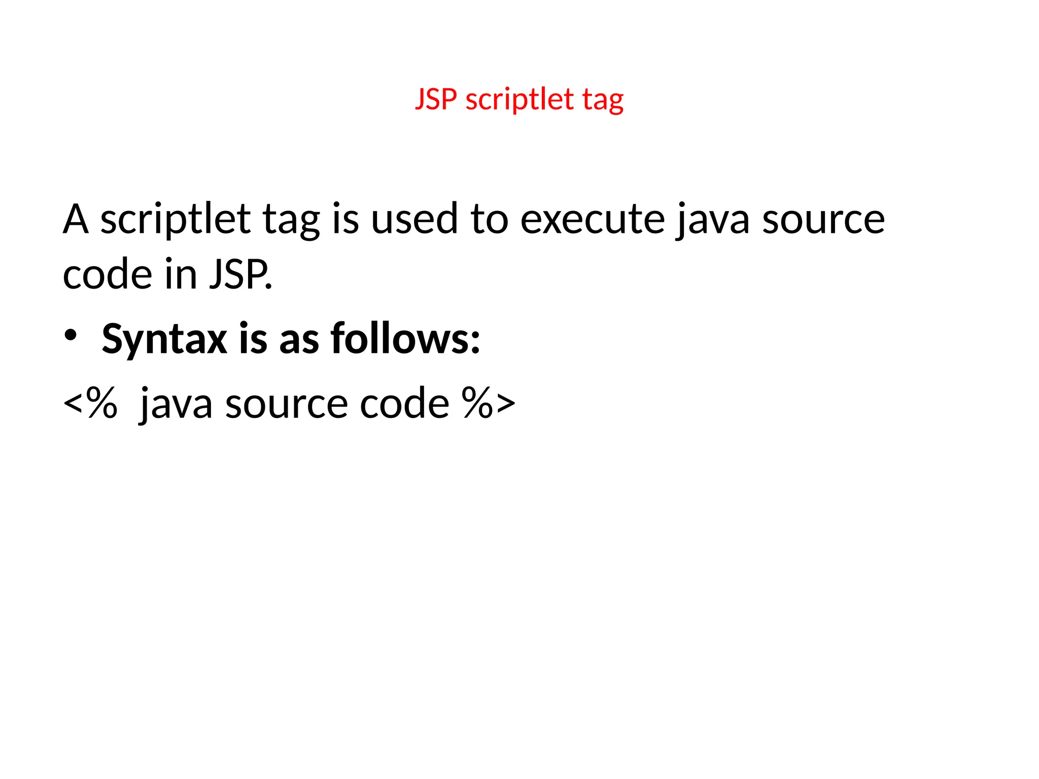 JSP scriptlet tag
A scriptlet tag is used to execute java source
code in JSP.
• Syntax is as follows:
<% java source code %>
 