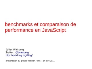 benchmarks et comparaison de
performance en JavaScript


Julien Wajsberg
Twitter : @jwajsberg
http://everlong.org/blog/

présentation au groupe webperf Paris – 24 avril 2011
 