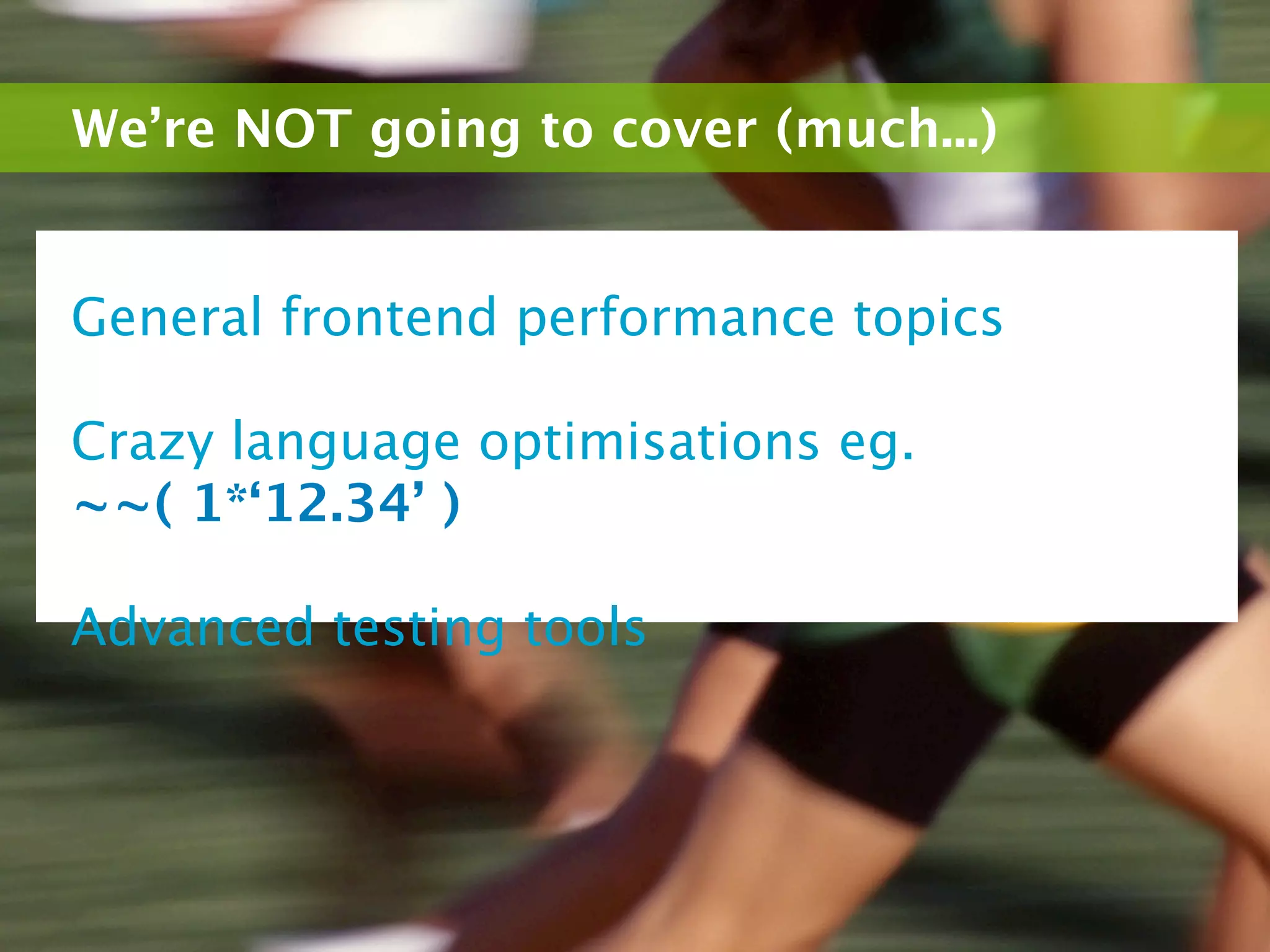 We’re NOT going to cover (much...)


General frontend performance topics

Crazy language optimisations eg.
~~( 1*‘12.34’ )

Advanced testing tools
 