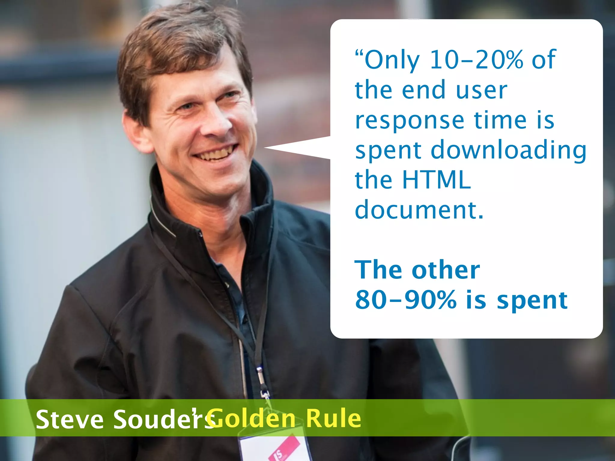 “Only 10-20% of
                       the end user
                       response time is
                       spent downloading
                       the HTML
                       document.

                       The other
                       80-90% is spent



           ’ Golden Rule
Steve Souders
 