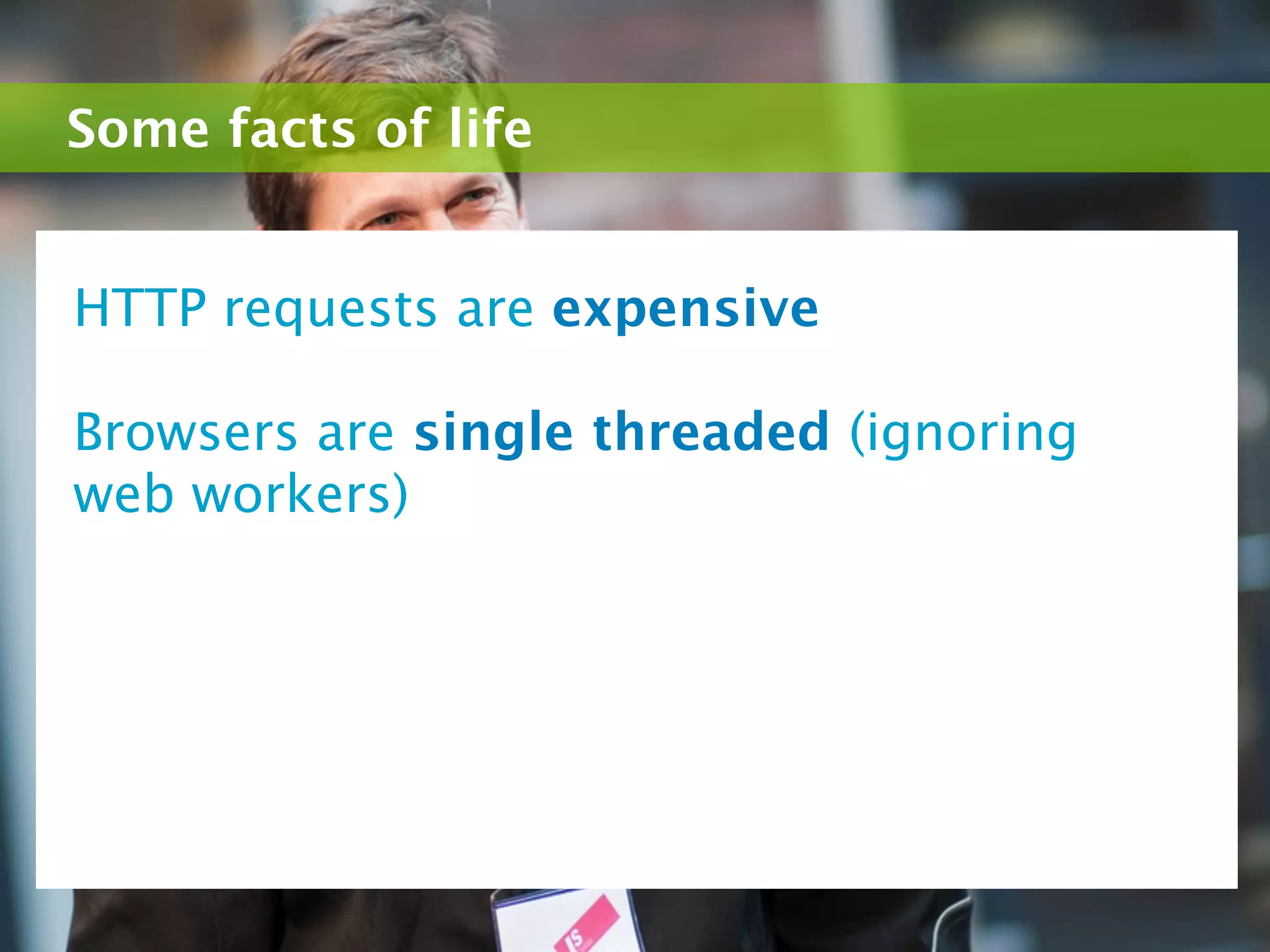 Some facts of life


HTTP requests are expensive

Browsers are single threaded (ignoring
web workers)
 