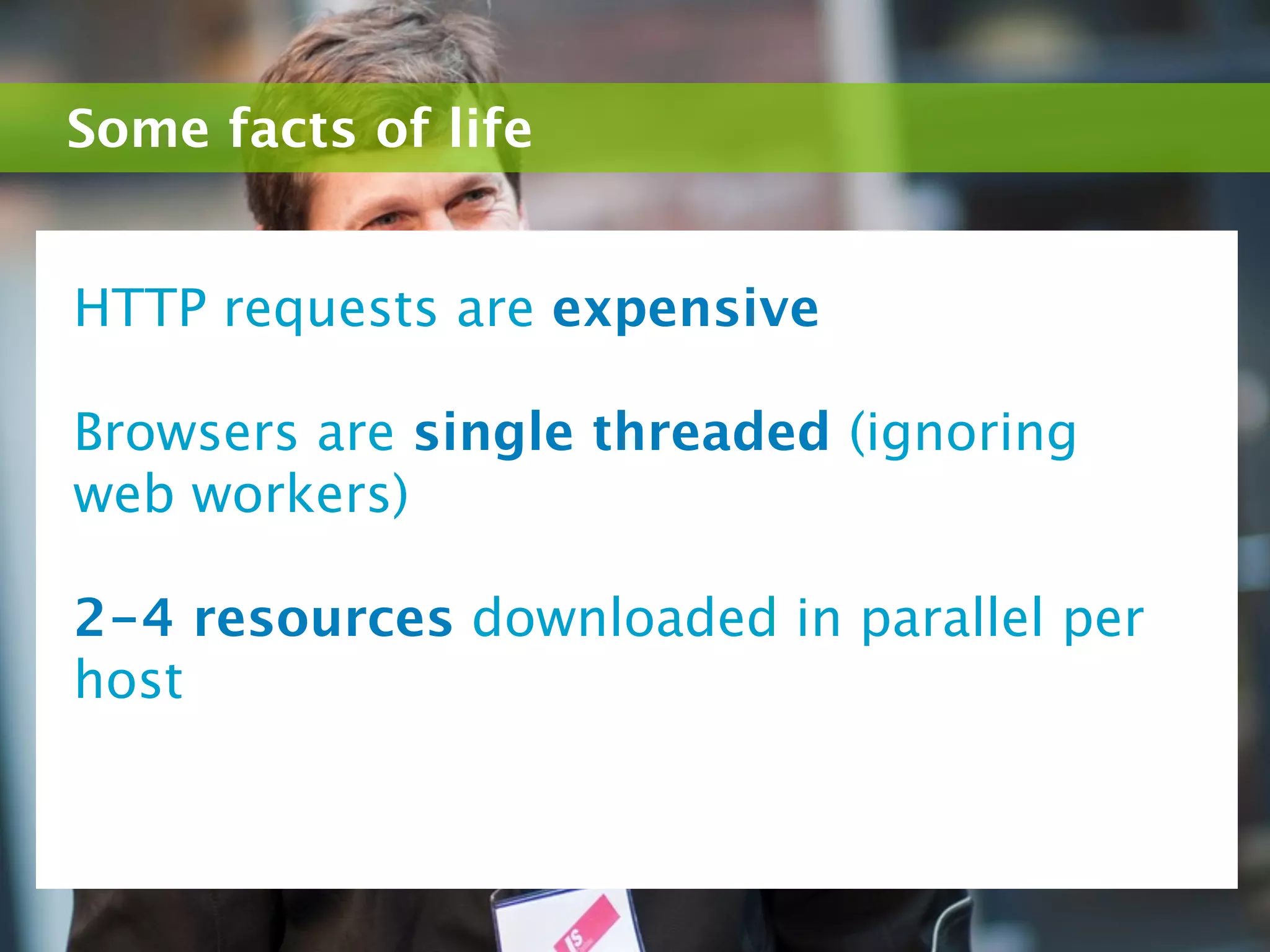 Some facts of life


HTTP requests are expensive

Browsers are single threaded (ignoring
web workers)

2-4 resources downloaded in parallel per
host
 