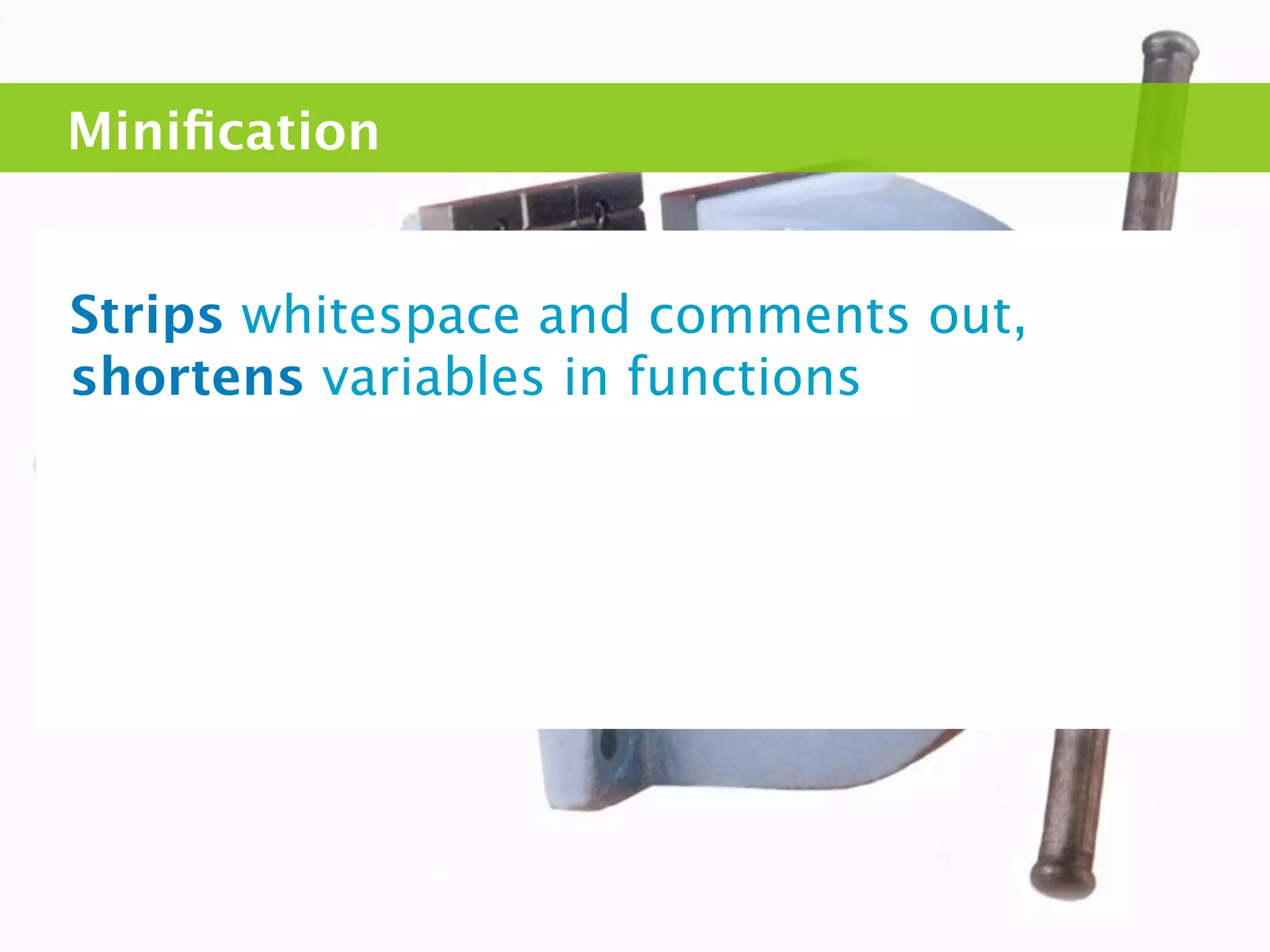 Miniﬁcation


Strips whitespace and comments out,
shortens variables in functions
 