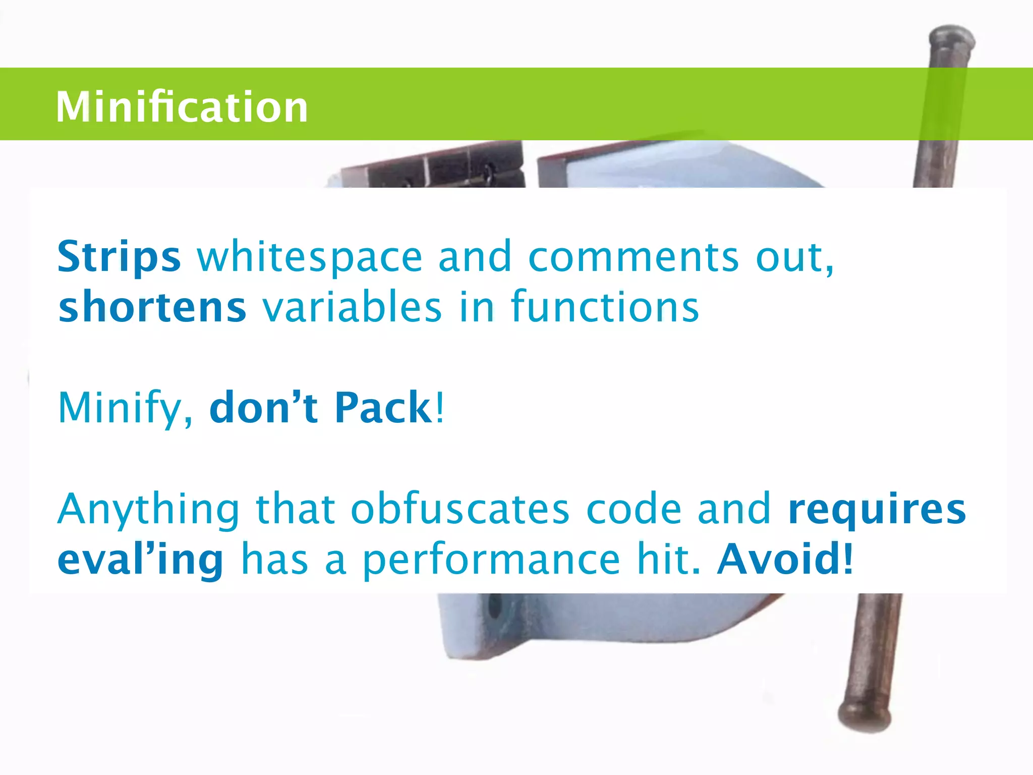 Miniﬁcation


Strips whitespace and comments out,
shortens variables in functions

Minify, don’t Pack!

Anything that obfuscates code and requires
eval’ing has a performance hit. Avoid!
 