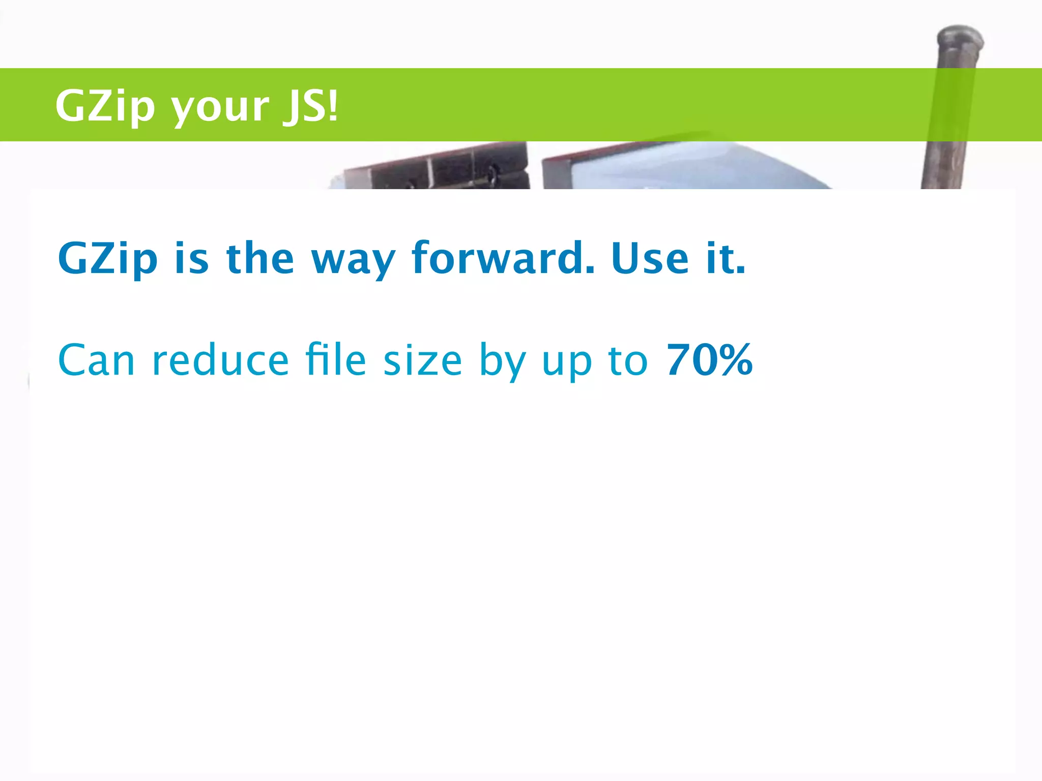 GZip your JS!


GZip is the way forward. Use it.

Can reduce ﬁle size by up to 70%
 