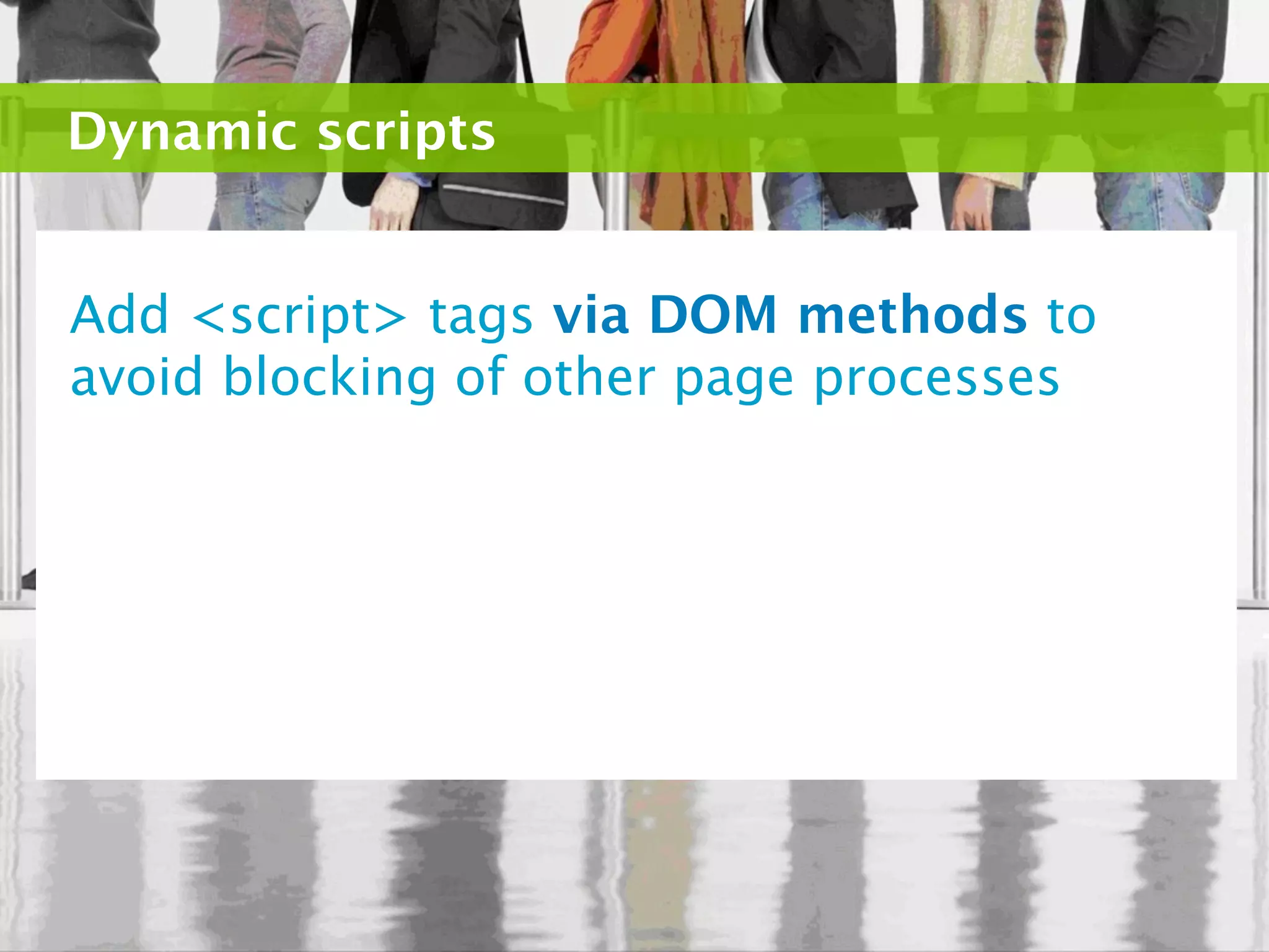 Dynamic scripts


Add <script> tags via DOM methods to
avoid blocking of other page processes
 