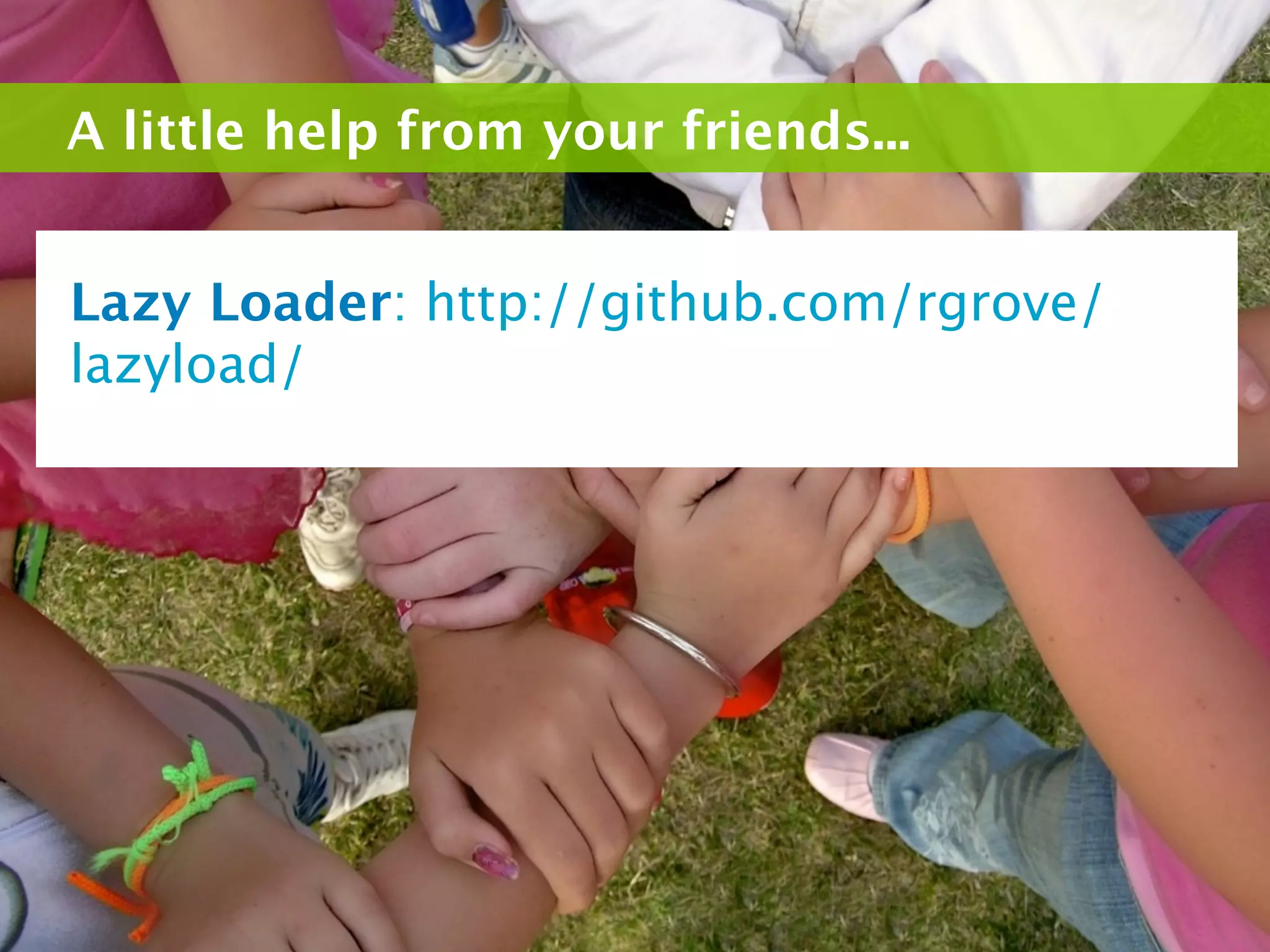 A little help from your friends...


Lazy Loader: http://github.com/rgrove/
lazyload/
 