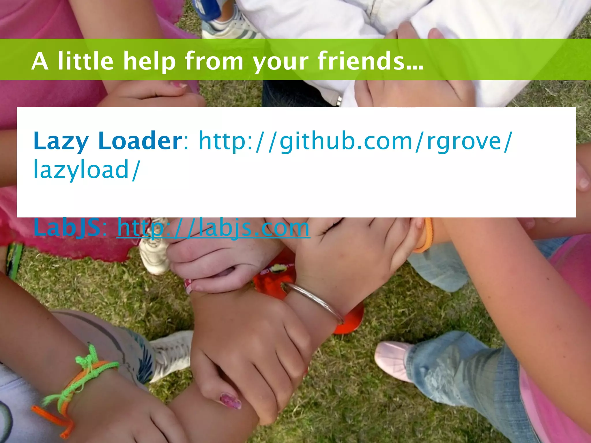 A little help from your friends...


Lazy Loader: http://github.com/rgrove/
lazyload/

LabJS: http://labjs.com
 