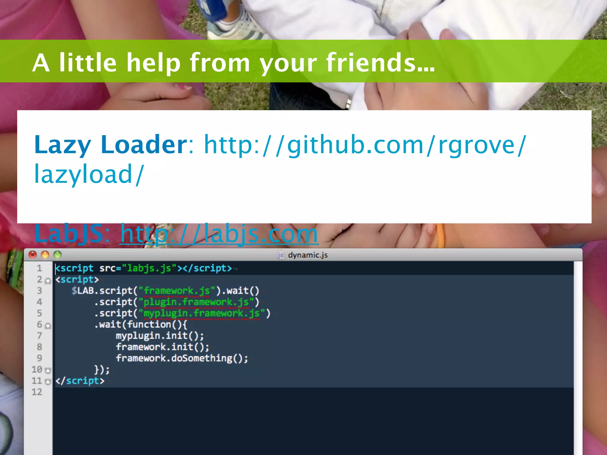 A little help from your friends...


Lazy Loader: http://github.com/rgrove/
lazyload/

LabJS: http://labjs.com
 