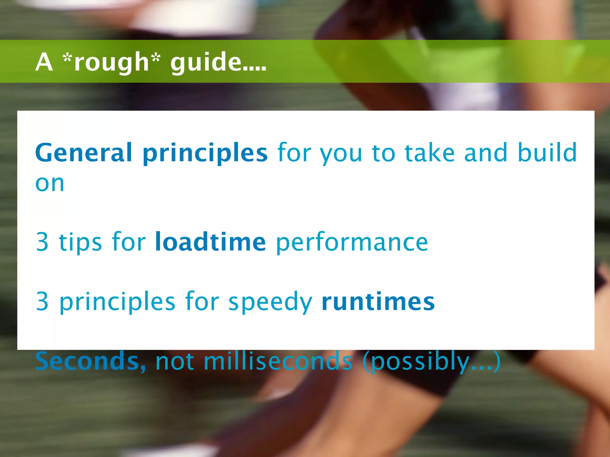A *rough* guide....


General principles for you to take and build
on

3 tips for loadtime performance

3 principles for speedy runtimes

Seconds, not milliseconds (possibly...)
 
