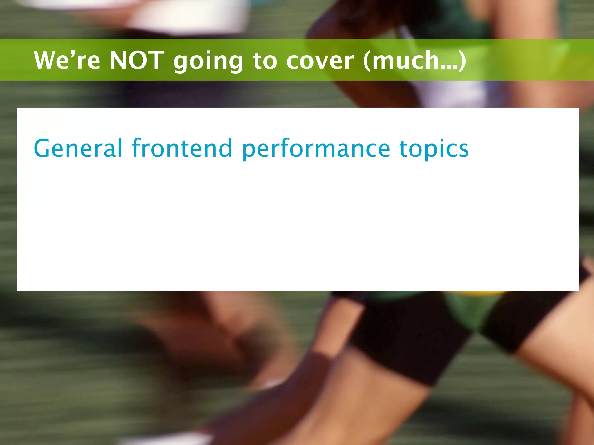 We’re NOT going to cover (much...)


General frontend performance topics
 
