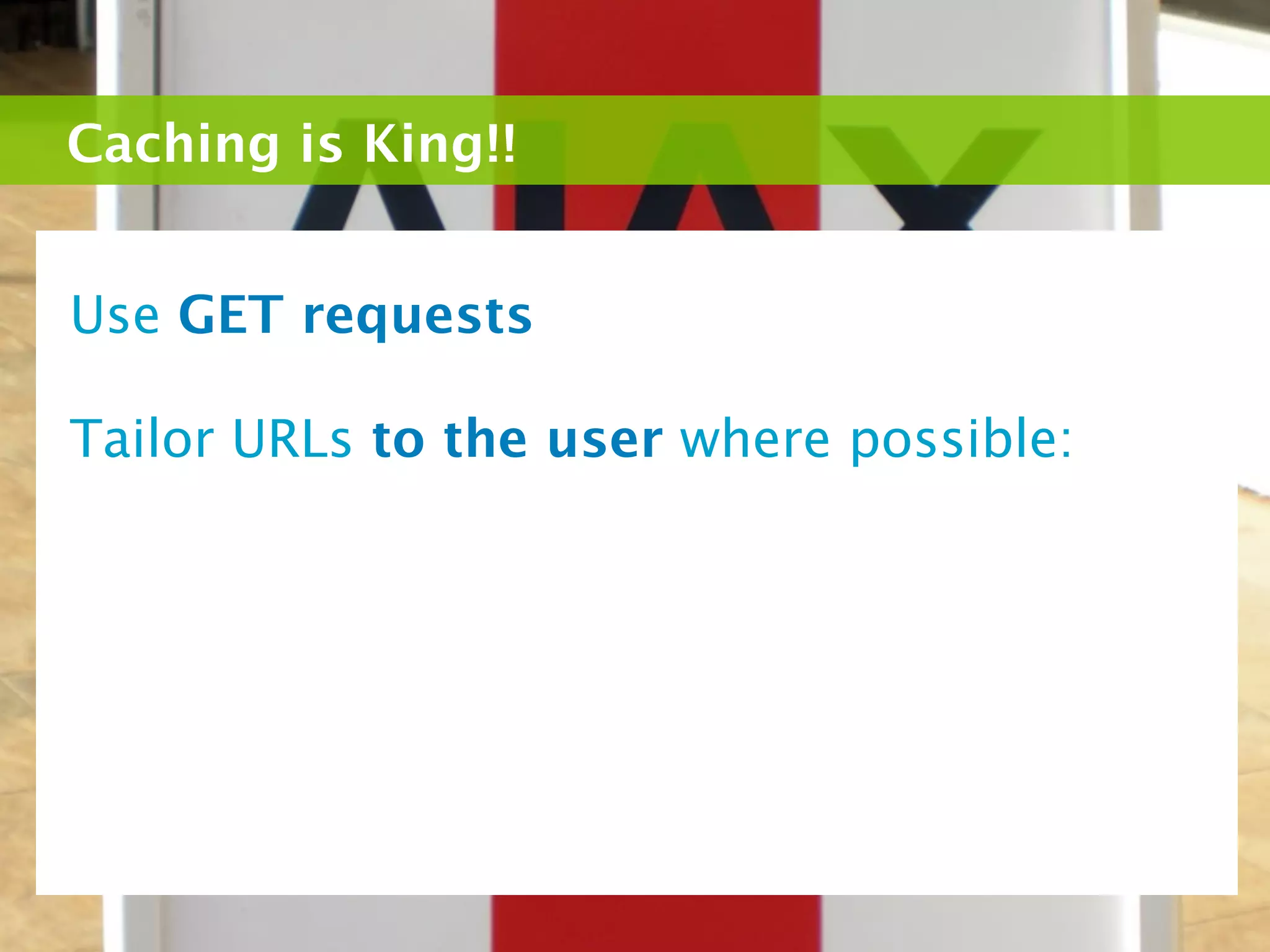Caching is King!!


Use GET requests

Tailor URLs to the user where possible:
 