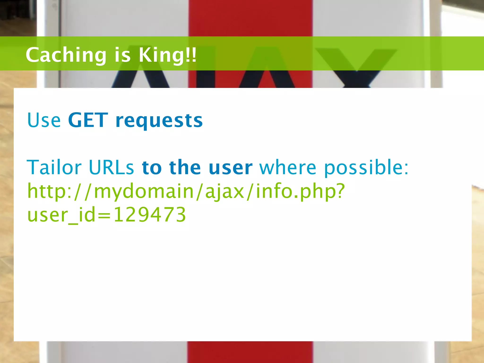 Caching is King!!


Use GET requests

Tailor URLs to the user where possible:
http://mydomain/ajax/info.php?
user_id=129473
 