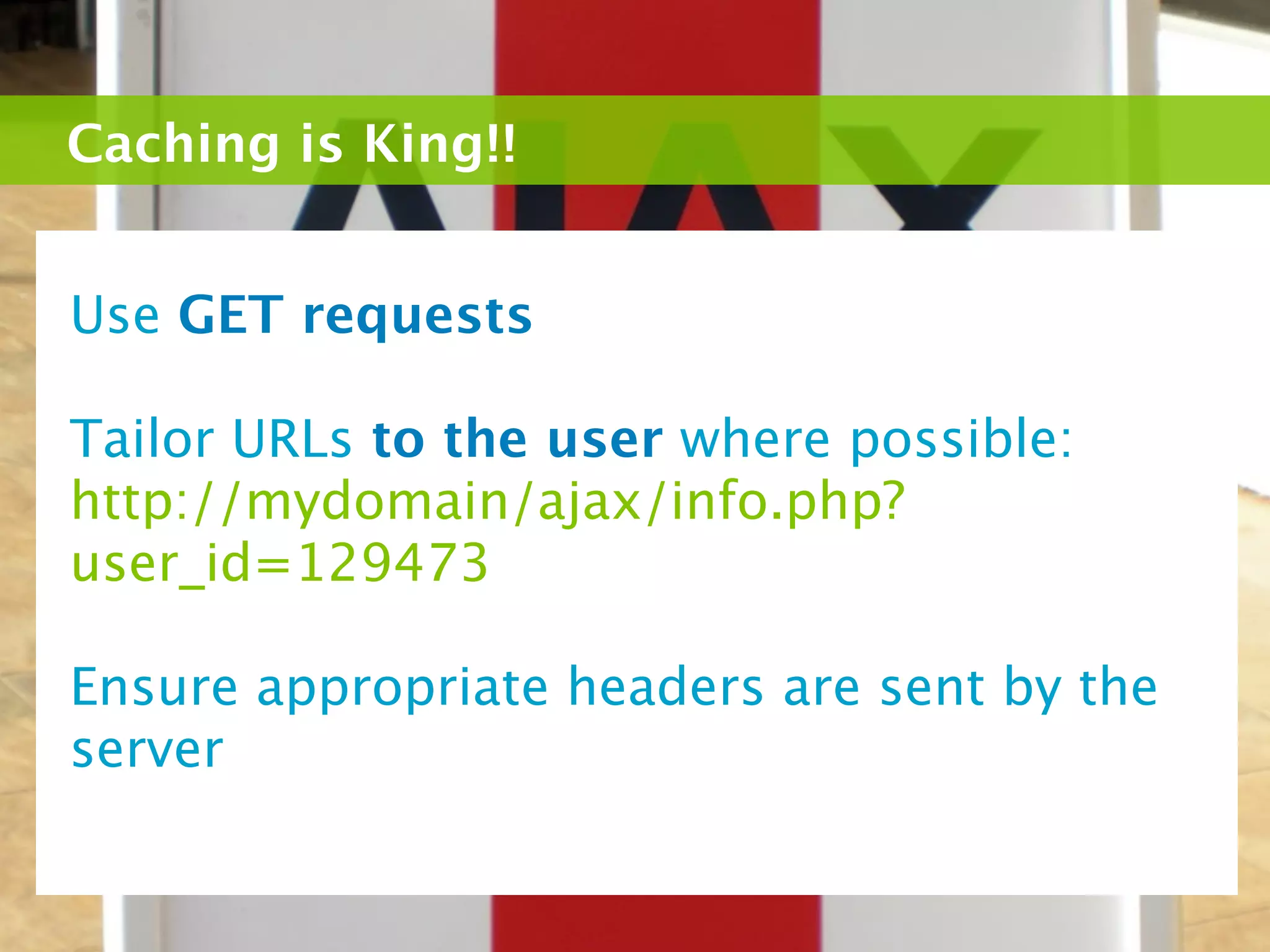 Caching is King!!


Use GET requests

Tailor URLs to the user where possible:
http://mydomain/ajax/info.php?
user_id=129473

Ensure appropriate headers are sent by the
server
 