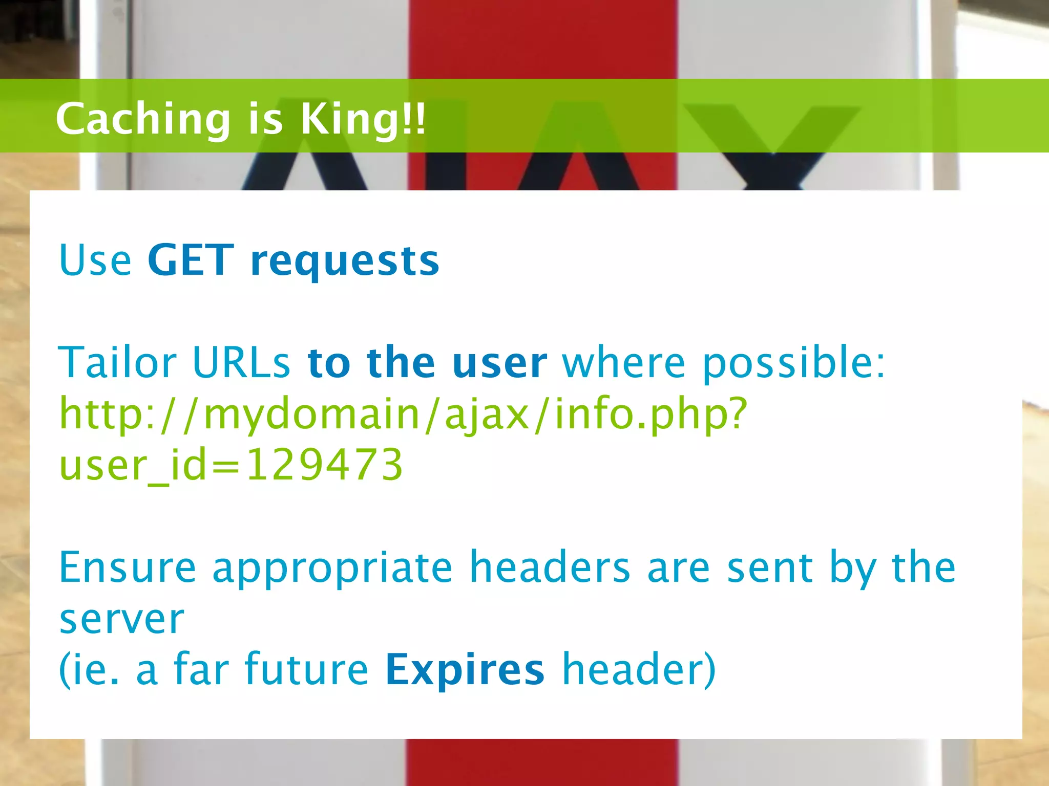 Caching is King!!


Use GET requests

Tailor URLs to the user where possible:
http://mydomain/ajax/info.php?
user_id=129473

Ensure appropriate headers are sent by the
server
(ie. a far future Expires header)
 