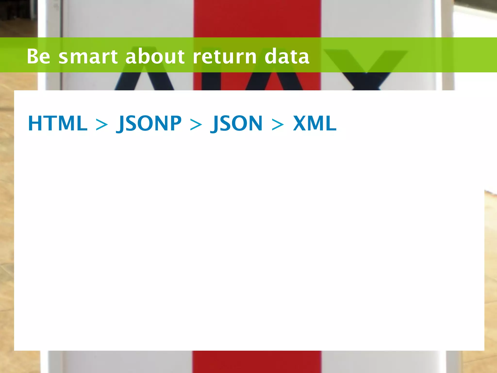 Be smart about return data


HTML > JSONP > JSON > XML
 