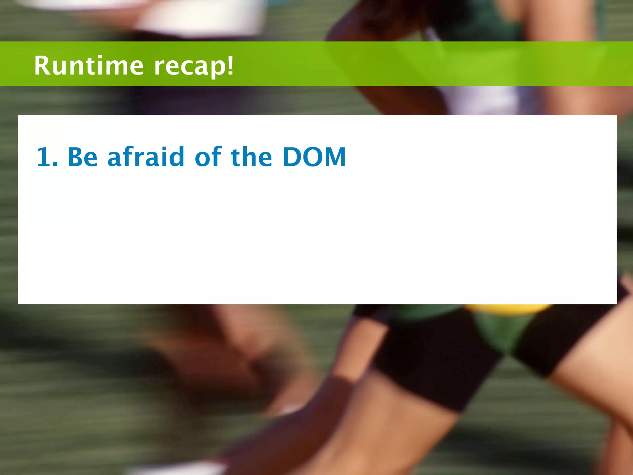 Runtime recap!


1. Be afraid of the DOM
 