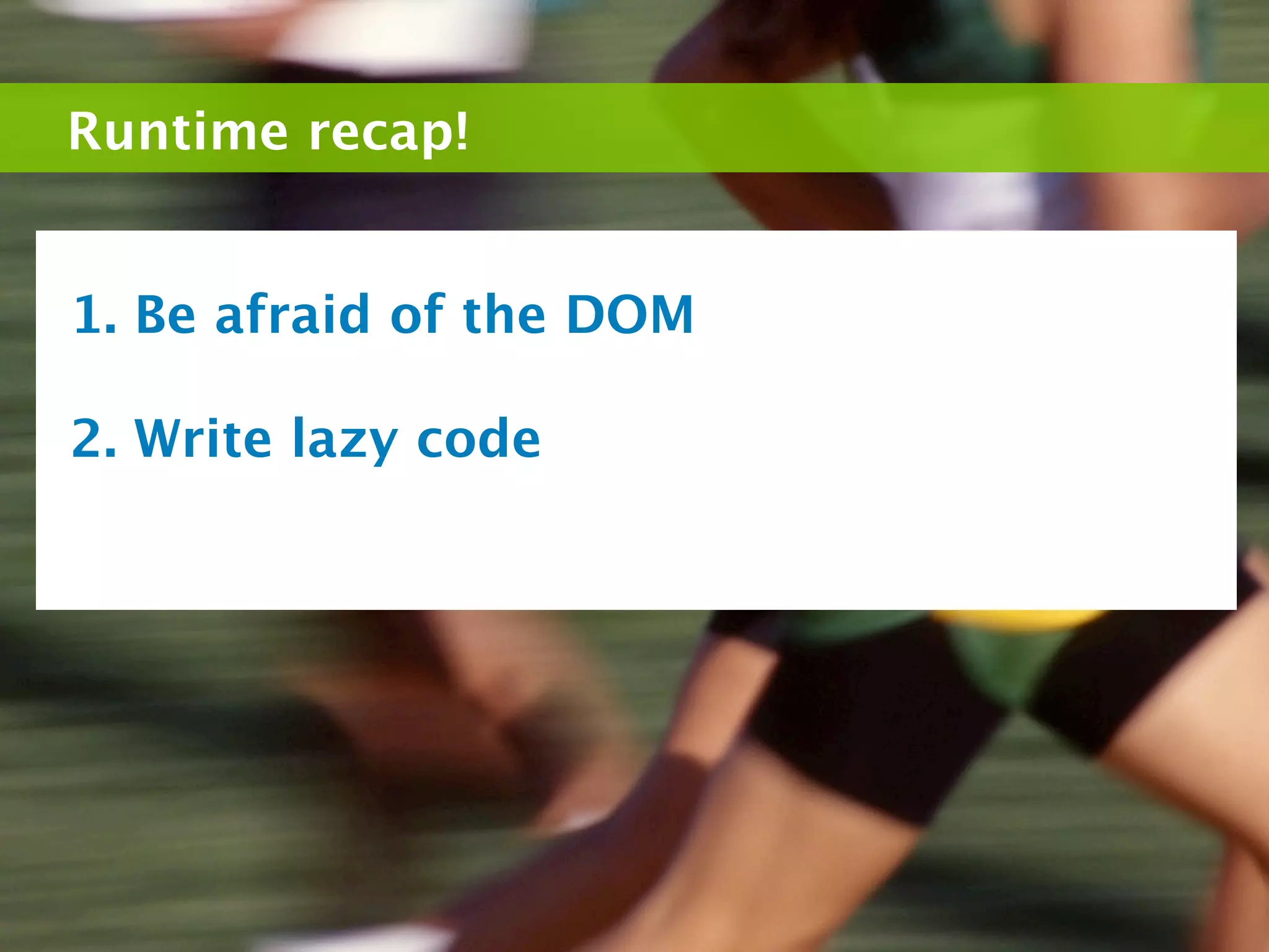 Runtime recap!


1. Be afraid of the DOM

2. Write lazy code
 