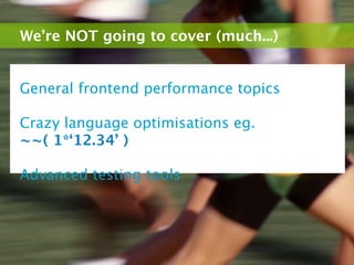 We’re NOT going to cover (much...)


General frontend performance topics

Crazy language optimisations eg.
~~( 1*‘12.34’ )

Advanced testing tools
 