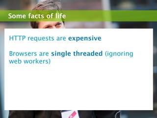 Some facts of life


HTTP requests are expensive

Browsers are single threaded (ignoring
web workers)
 