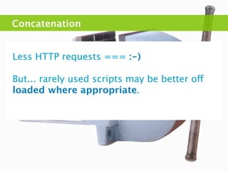 Concatenation


Less HTTP requests === :-)

But... rarely used scripts may be better off
loaded where appropriate.
 