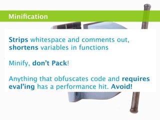 Miniﬁcation


Strips whitespace and comments out,
shortens variables in functions

Minify, don’t Pack!

Anything that obfuscates code and requires
eval’ing has a performance hit. Avoid!
 