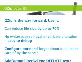 GZip your JS!


GZip is the way forward. Use it.

Can reduce ﬁle size by up to 70%

No whitespace removal or variable alteration
- easy to debug

Conﬁgure once and forget about it, all taken
care of by the server
 