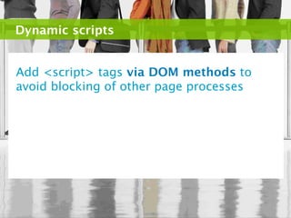 Dynamic scripts


Add <script> tags via DOM methods to
avoid blocking of other page processes
 