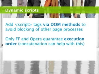 Dynamic scripts


Add <script> tags via DOM methods to
avoid blocking of other page processes

Only FF and Opera guarantee execution
order (concatenation can help with this)
 