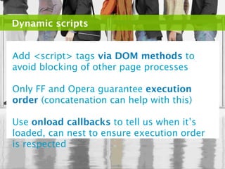 Dynamic scripts


Add <script> tags via DOM methods to
avoid blocking of other page processes

Only FF and Opera guarantee execution
order (concatenation can help with this)

Use onload callbacks to tell us when it’s
loaded, can nest to ensure execution order
is respected
 