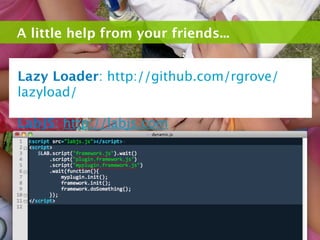 A little help from your friends...


Lazy Loader: http://github.com/rgrove/
lazyload/

LabJS: http://labjs.com
 