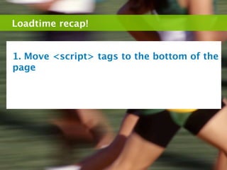 Loadtime recap!


1. Move <script> tags to the bottom of the
page
 