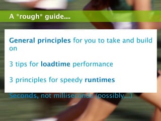 A *rough* guide....


General principles for you to take and build
on

3 tips for loadtime performance

3 principles for speedy runtimes

Seconds, not milliseconds (possibly...)
 