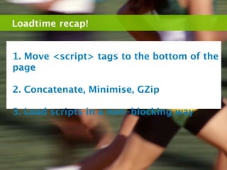 Loadtime recap!


1. Move <script> tags to the bottom of the
page

2. Concatenate, Minimise, GZip

3. Load scripts in a non-blocking way
 
