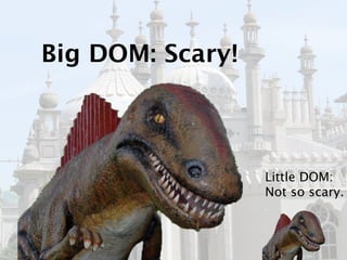 Big DOM: Scary!



                  Little DOM:
                  Not so scary.
 